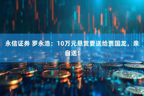 永信证券 罗永浩：10万元悬赏要送给贾国龙，亲自送！