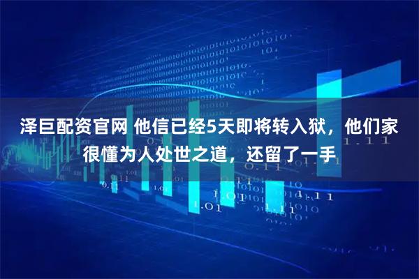 泽巨配资官网 他信已经5天即将转入狱，他们家很懂为人处世之道，还留了一手