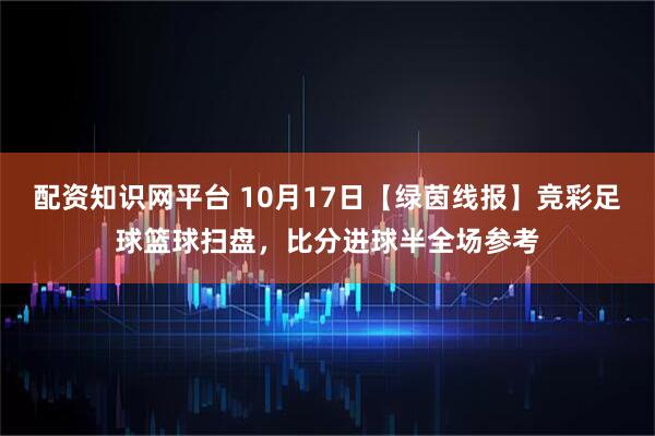 配资知识网平台 10月17日【绿茵线报】竞彩足球篮球扫盘，比分进球半全场参考