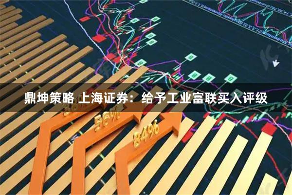 鼎坤策略 上海证券：给予工业富联买入评级