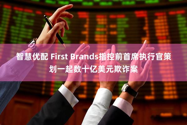 智慧优配 First Brands指控前首席执行官策划一起数十亿美元欺诈案