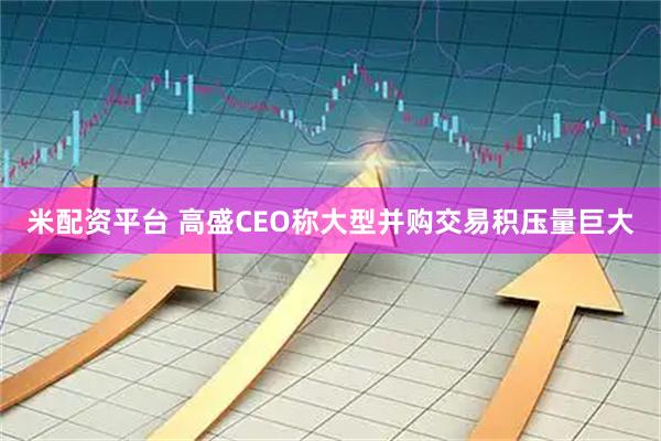 米配资平台 高盛CEO称大型并购交易积压量巨大