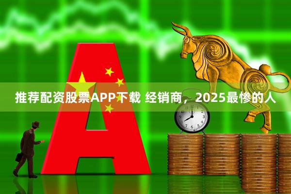 推荐配资股票APP下载 经销商，2025最惨的人