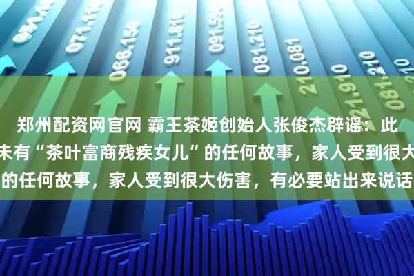 郑州配资网官网 霸王茶姬创始人张俊杰辟谣：此前从未有过婚姻，也从未有“茶叶富商残疾女儿”的任何故事，家人受到很大伤害，有必要站出来说话