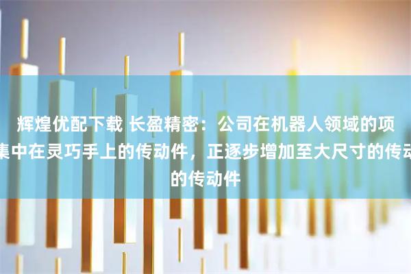 辉煌优配下载 长盈精密：公司在机器人领域的项目集中在灵巧手上的传动件，正逐步增加至大尺寸的传动件