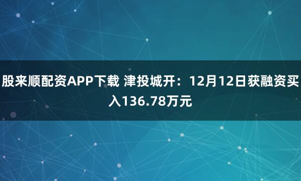 股来顺配资APP下载 津投城开：12月12日获融资买入136.78万元
