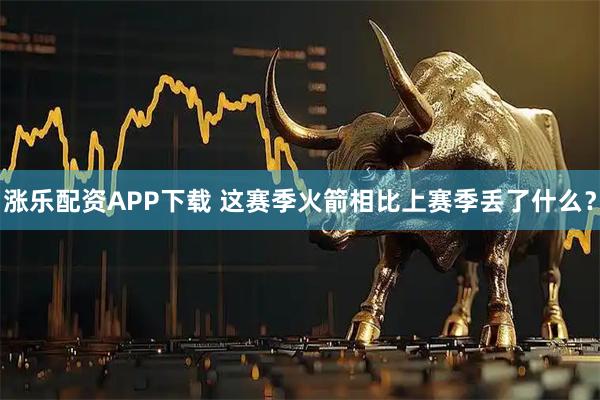 涨乐配资APP下载 这赛季火箭相比上赛季丢了什么？
