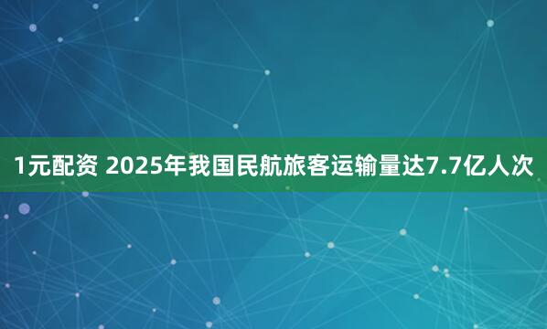 1元配资 2025年我国民航旅客运输量达7.7亿人次