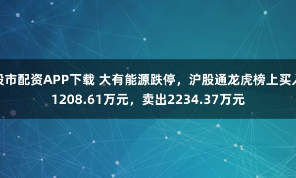 股市配资APP下载 大有能源跌停，沪股通龙虎榜上买入1208.61万元，卖出2234.37万元