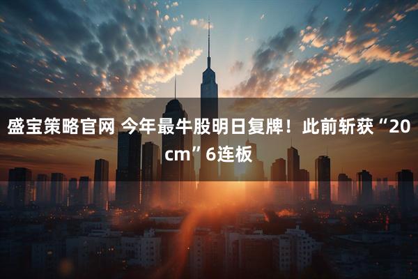 盛宝策略官网 今年最牛股明日复牌！此前斩获“20cm”6连板
