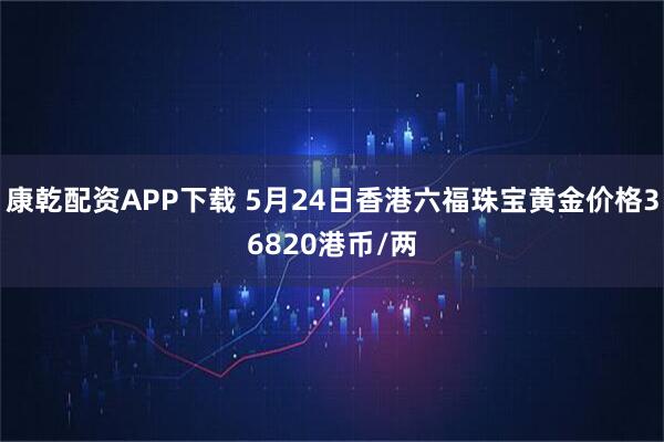 康乾配资APP下载 5月24日香港六福珠宝黄金价格36820港币/两