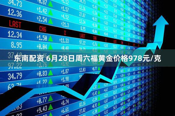 东南配资 6月28日周六福黄金价格978元/克