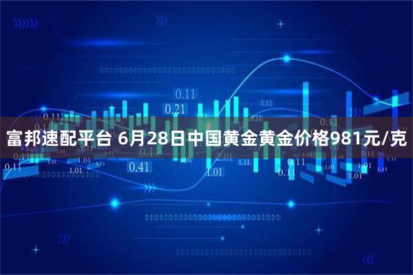 富邦速配平台 6月28日中国黄金黄金价格981元/克
