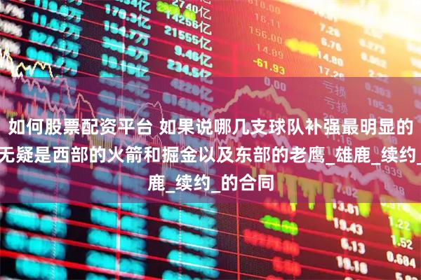 如何股票配资平台 如果说哪几支球队补强最明显的话，那无疑是西部的火箭和掘金以及东部的老鹰_雄鹿_续约_的合同
