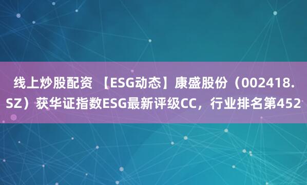线上炒股配资 【ESG动态】康盛股份（002418.SZ）获华证指数ESG最新评级CC，行业排名第452