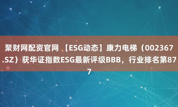 聚财网配资官网 【ESG动态】康力电梯(002367.SZ)获华证指数ESG最新评级BBB,行业排名第87