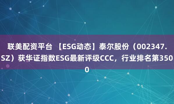 联美配资平台 【ESG动态】泰尔股份（002347.SZ）获华证指数ESG最新评级CCC，行业排名第350