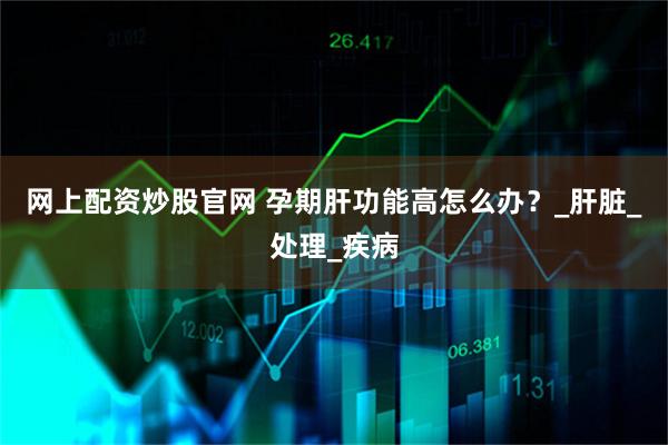 网上配资炒股官网 孕期肝功能高怎么办？_肝脏_处理_疾病