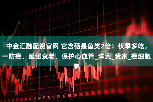 中金汇融配资官网 它含硒是鱼类2倍！伏季多吃，一防癌、延缓衰老、保护心血管_洋葱_我家_癌细胞