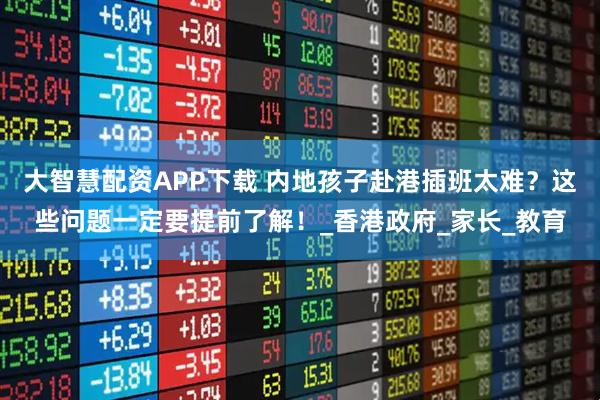 大智慧配资APP下载 内地孩子赴港插班太难？这些问题一定要提前了解！_香港政府_家长_教育