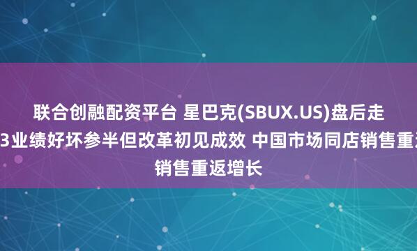联合创融配资平台 星巴克(SBUX.US)盘后走高！Q3业绩好坏参半但改革初见成效 中国市场同店销售重返增长