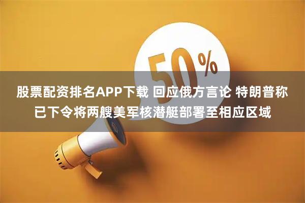 股票配资排名APP下载 回应俄方言论 特朗普称已下令将两艘美军核潜艇部署至相应区域