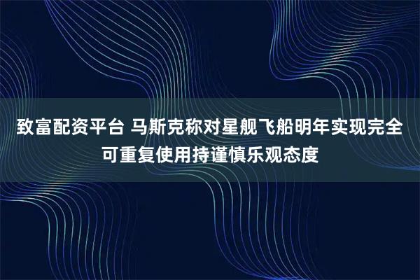 致富配资平台 马斯克称对星舰飞船明年实现完全可重复使用持谨慎乐观态度