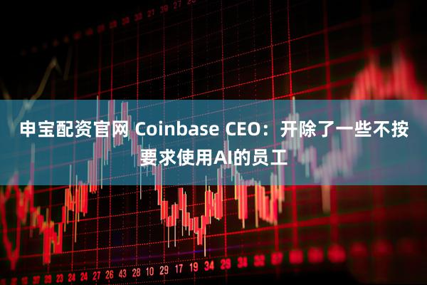 申宝配资官网 Coinbase CEO：开除了一些不按要求使用AI的员工