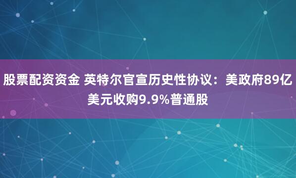 股票配资资金 英特尔官宣历史性协议：美政府89亿美元收购9.9%普通股