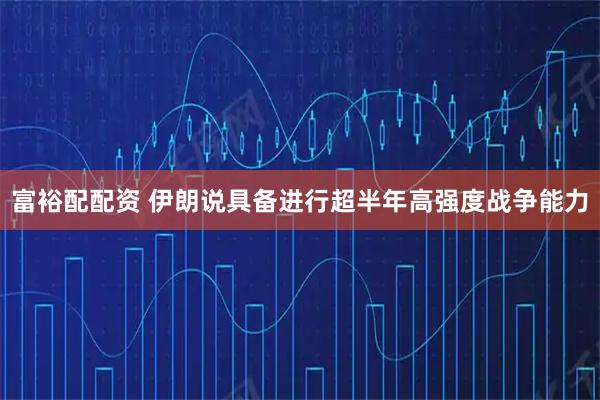 富裕配配资 伊朗说具备进行超半年高强度战争能力