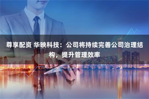 尊享配资 华映科技：公司将持续完善公司治理结构，提升管理效率