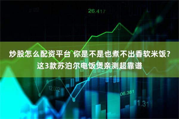炒股怎么配资平台 你是不是也煮不出香软米饭?这3款苏泊尔电饭煲亲测超靠谱