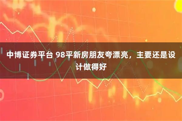 中博证券平台 98平新房朋友夸漂亮,主要还是设计做得好