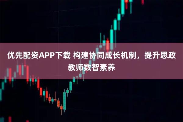 优先配资APP下载 构建协同成长机制，提升思政教师数智素养