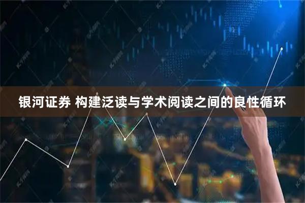 银河证券 构建泛读与学术阅读之间的良性循环